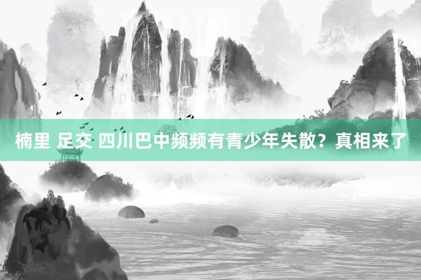 楠里 足交 四川巴中频频有青少年失散？真相来了