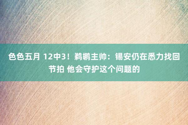 色色五月 12中3！鹈鹕主帅：锡安仍在悉力找回节拍 他会守护这个问题的