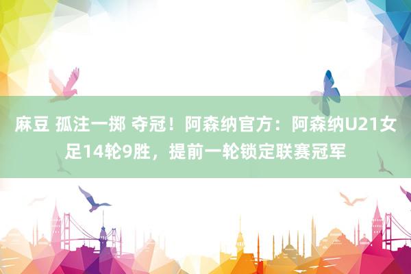 麻豆 孤注一掷 夺冠！阿森纳官方：阿森纳U21女足14轮9胜，提前一轮锁定联赛冠军
