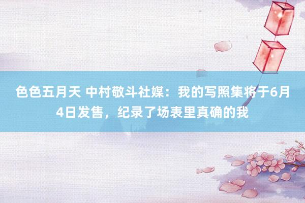 色色五月天 中村敬斗社媒：我的写照集将于6月4日发售，纪录了场表里真确的我